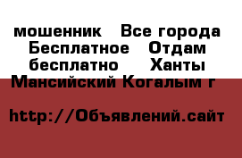 мошенник - Все города Бесплатное » Отдам бесплатно   . Ханты-Мансийский,Когалым г.
